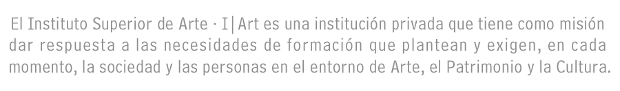 El Instituto Superior de Arte · I|Art es una institución privada que tiene como misión dar respuesta a las necesidades de formación que plantean y exigen, en cada momento, la sociedad y las personas en el entorno del Arte, el Patrimonio y la Cultura.